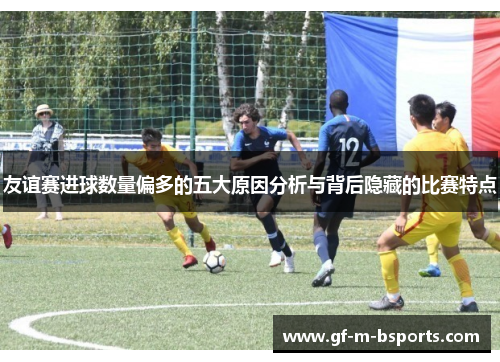 友谊赛进球数量偏多的五大原因分析与背后隐藏的比赛特点