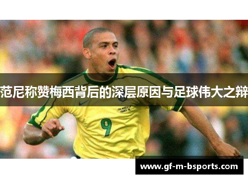 范尼称赞梅西背后的深层原因与足球伟大之辩