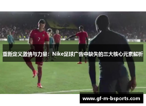 重新定义激情与力量：Nike足球广告中缺失的三大核心元素解析