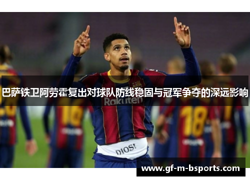 巴萨铁卫阿劳霍复出对球队防线稳固与冠军争夺的深远影响