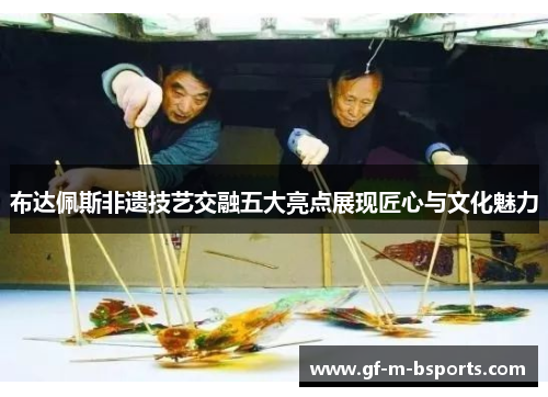 布达佩斯非遗技艺交融五大亮点展现匠心与文化魅力