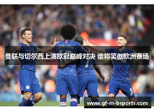 曼联与切尔西上演欧冠巅峰对决 谁将笑傲欧洲赛场