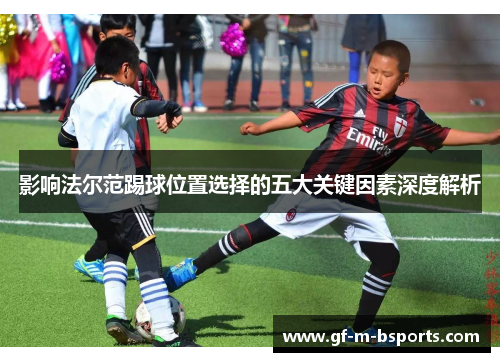 影响法尔范踢球位置选择的五大关键因素深度解析
