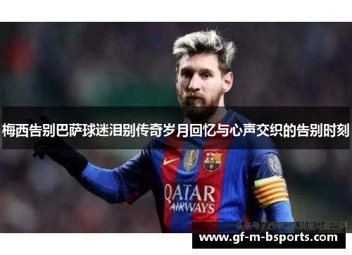 梅西告别巴萨球迷泪别传奇岁月回忆与心声交织的告别时刻