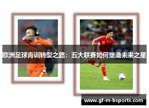 欧洲足球青训转型之路:五大联赛如何塑造未来之星 欧洲足球青训转型之路:五大联赛如何塑造未来之星