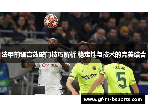 法甲前锋高效破门技巧解析 稳定性与技术的完美结合 法甲前锋高效破门技巧解析 稳定性与技术的完美结合