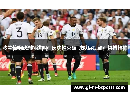 波兰惊艳欧洲杯进四强历史性突破 球队展现顽强拼搏精神 波兰惊艳欧洲杯进四强历史性突破 球队展现顽强拼搏精神