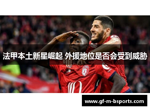法甲本土新星崛起 外援地位是否会受到威胁 法甲本土新星崛起 外援地位是否会受到威胁