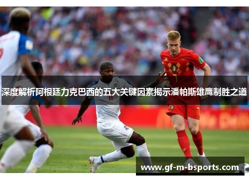 深度解析阿根廷力克巴西的五大关键因素揭示潘帕斯雄鹰制胜之道 深度解析阿根廷力克巴西的五大关键因素揭示潘帕斯雄鹰制胜之道
