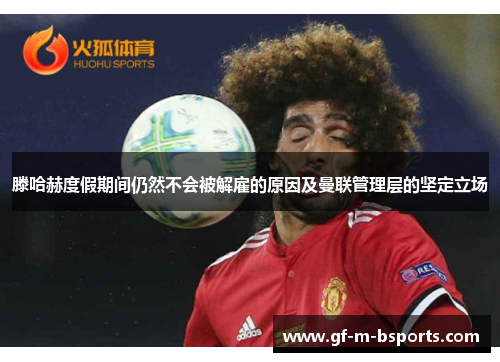 滕哈赫度假期间仍然不会被解雇的原因及曼联管理层的坚定立场 滕哈赫度假期间仍然不会被解雇的原因及曼联管理层的坚定立场
