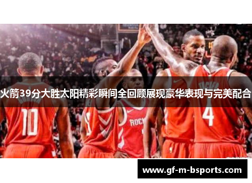 火箭39分大胜太阳精彩瞬间全回顾展现豪华表现与完美配合 火箭39分大胜太阳精彩瞬间全回顾展现豪华表现与完美配合