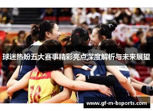 球迷热盼五大赛事精彩亮点深度解析与未来展望 球迷热盼五大赛事精彩亮点深度解析与未来展望