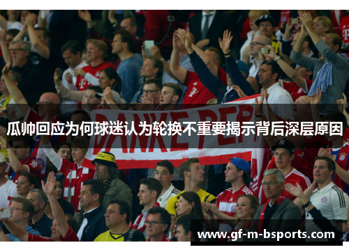 瓜帅回应为何球迷认为轮换不重要揭示背后深层原因 瓜帅回应为何球迷认为轮换不重要揭示背后深层原因