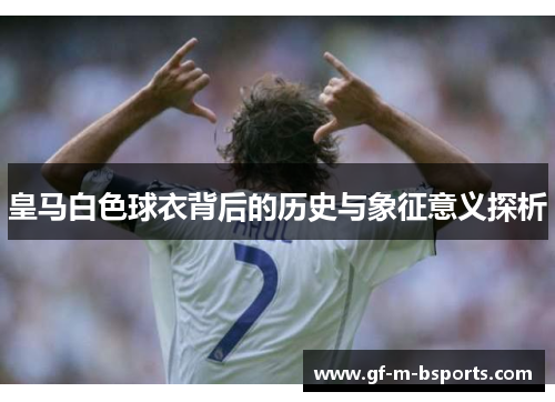 皇马白色球衣背后的历史与象征意义探析 皇马白色球衣背后的历史与象征意义探析