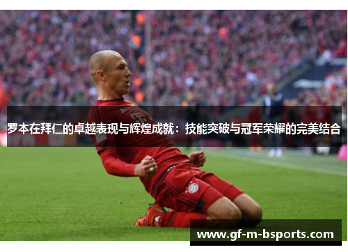 罗本在拜仁的卓越表现与辉煌成就:技能突破与冠军荣耀的完美结合 罗本在拜仁的卓越表现与辉煌成就:技能突破与冠军荣耀的完美结合