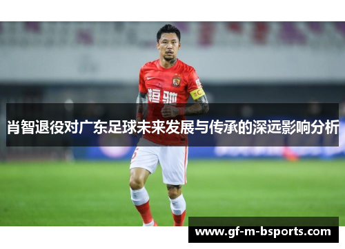 肖智退役对广东足球未来发展与传承的深远影响分析 肖智退役对广东足球未来发展与传承的深远影响分析
