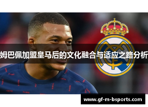 姆巴佩加盟皇马后的文化融合与适应之路分析