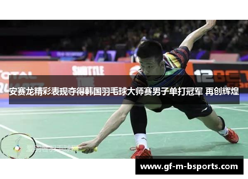 安赛龙精彩表现夺得韩国羽毛球大师赛男子单打冠军 再创辉煌