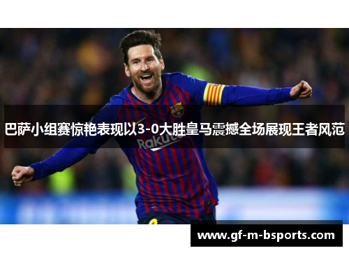 巴萨小组赛惊艳表现以3-0大胜皇马震撼全场展现王者风范