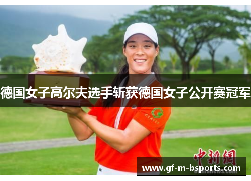 德国女子高尔夫选手斩获德国女子公开赛冠军 德国女子高尔夫选手斩获德国女子公开赛冠军