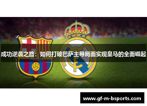 成功逆袭之路：如何打破巴萨主导局面实现皇马的全面崛起