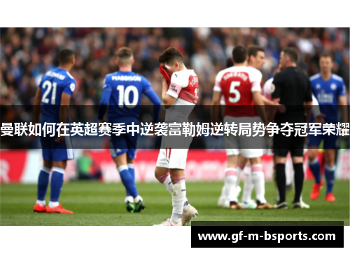 曼联如何在英超赛季中逆袭富勒姆逆转局势争夺冠军荣耀