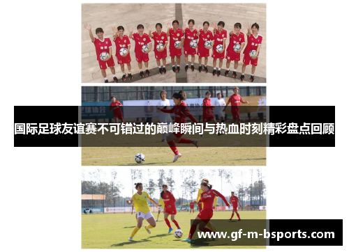 国际足球友谊赛不可错过的巅峰瞬间与热血时刻精彩盘点回顾
