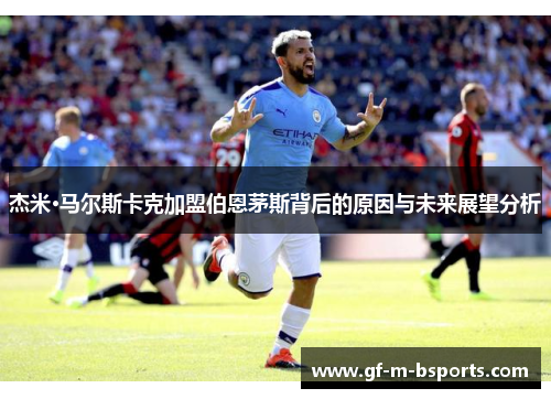 杰米·马尔斯卡克加盟伯恩茅斯背后的原因与未来展望分析