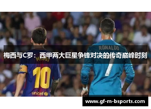 梅西与C罗:西甲两大巨星争锋对决的传奇巅峰时刻 梅西与C罗:西甲两大巨星争锋对决的传奇巅峰时刻