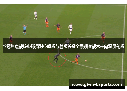 欧冠焦点战核心球员对位解析与胜负关键全景观察战术走向深度剖析