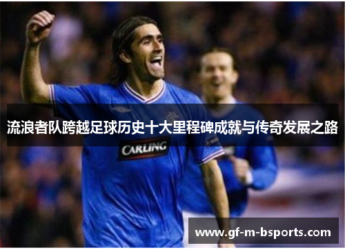 流浪者队跨越足球历史十大里程碑成就与传奇发展之路 流浪者队跨越足球历史十大里程碑成就与传奇发展之路