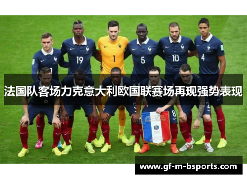 法国队客场力克意大利欧国联赛场再现强势表现 法国队客场力克意大利欧国联赛场再现强势表现