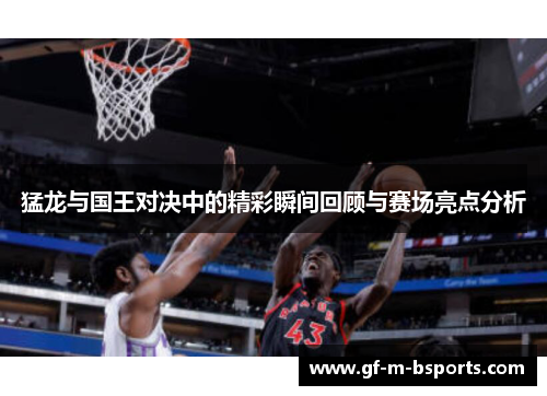 猛龙与国王对决中的精彩瞬间回顾与赛场亮点分析 猛龙与国王对决中的精彩瞬间回顾与赛场亮点分析