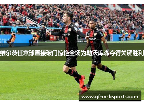 维尔茨任意球直接破门惊艳全场为勒沃库森夺得关键胜利