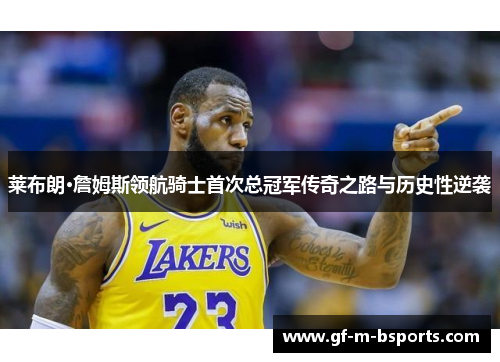 莱布朗·詹姆斯领航骑士首次总冠军传奇之路与历史性逆袭