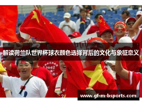 解读荷兰队世界杯球衣颜色选择背后的文化与象征意义