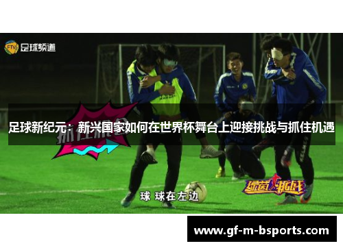 足球新纪元：新兴国家如何在世界杯舞台上迎接挑战与抓住机遇