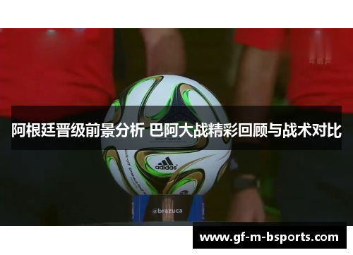 阿根廷晋级前景分析 巴阿大战精彩回顾与战术对比